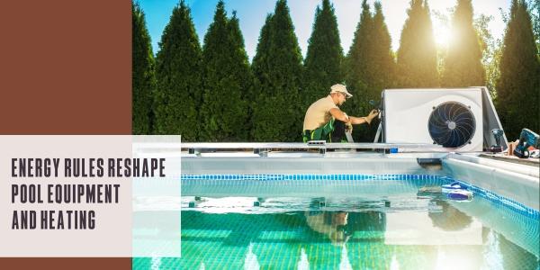 Energy rules reshape pool equipment and heating