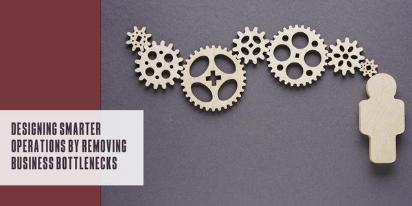 Designing smarter operations by removing business bottlenecks